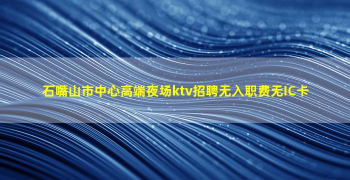石嘴山市中心高端夜场ktv招聘无入职费无IC卡